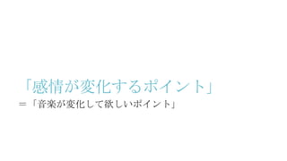 「感情が変化するポイント」
＝「音楽が変化して欲しいポイント」
 