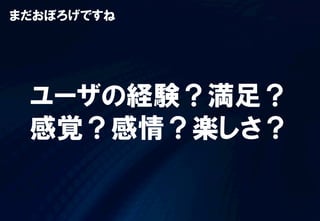 まだおぼろげですね
ユーザの経験？満足？
感覚？感情？楽しさ？
 