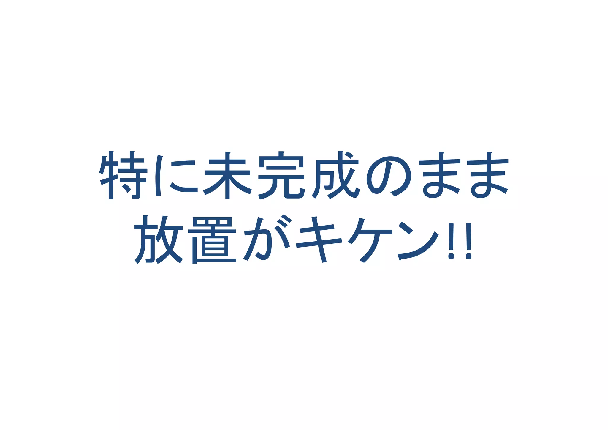 特に未完成のまま	
  
放置がキケン!!	
 