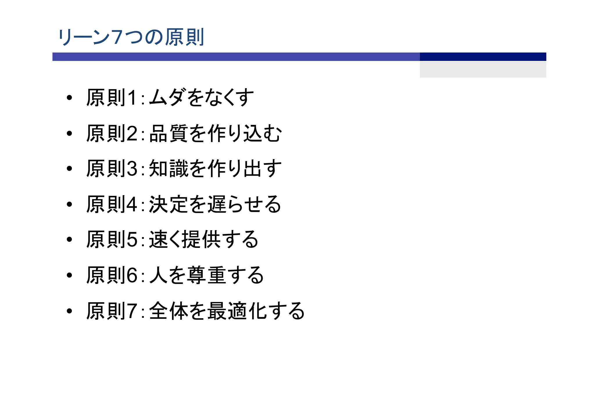 リーン７つの原則	
•  原則1：ムダをなくす	
•  原則2：品質を作り込む	
•  原則3：知識を作り出す	
•  原則4：決定を遅らせる	
•  原則5：速く提供する	
•  原則6：人を尊重する	
•  原則7：全体を最適化する	
 