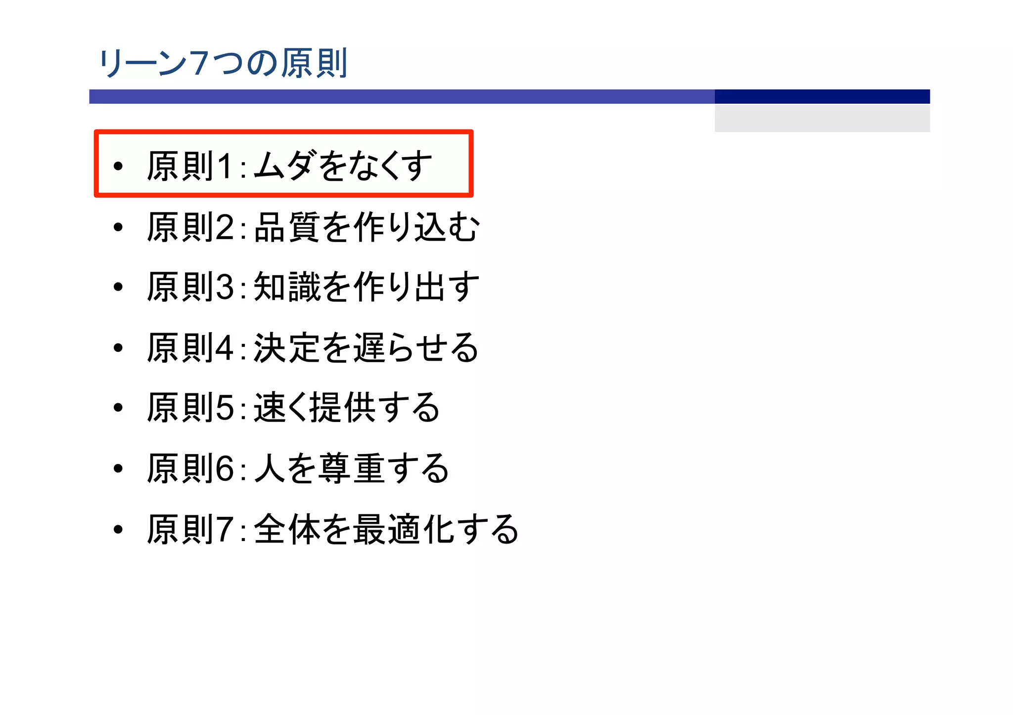 リーン７つの原則	
•  原則1：ムダをなくす	
•  原則2：品質を作り込む	
•  原則3：知識を作り出す	
•  原則4：決定を遅らせる	
•  原則5：速く提供する	
•  原則6：人を尊重する	
•  原則7：全体を最適化する	
 
