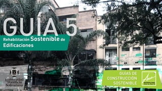 Rehabilitación Sostenible de
Edificaciones
GUÍA 5
GUÍAS DE
CONSTRUCCIÓN
SOSTENIBLE
 
