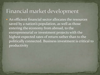  An efficient financial sector allocates the resources
saved by a nation’s population, as well as those
entering the economy from abroad, to the
entrepreneurial or investment projects with the
highest expected rates of return rather than to the
politically connected. Business investment is critical to
productivity
 
