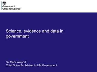Science, evidence and data in
government
Sir Mark Walport,
Chief Scientific Adviser to HM Government
 