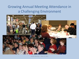 Growing Annual Meeting Attendance in
     a Challenging Environment




             GCSAE Meeting | May 10, 2012
 