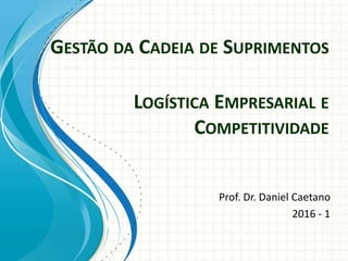 GESTÃO DA CADEIA DE SUPRIMENTOS
Prof. Dr. Daniel Caetano
2016 - 1
LOGÍSTICA EMPRESARIAL E
COMPETITIVIDADE
 