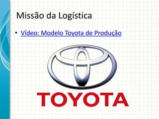 Missão da Logística
• Vídeo: Modelo Toyota de Produção
 