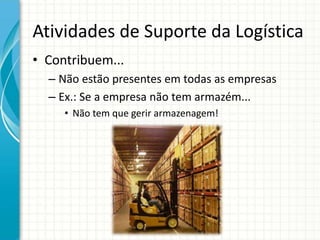 Atividades de Suporte da Logística
• Contribuem...
– Não estão presentes em todas as empresas
– Ex.: Se a empresa não tem armazém...
• Não tem que gerir armazenagem!
 
