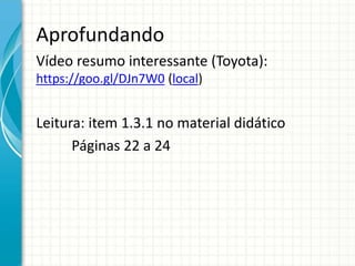 Aprofundando
Vídeo resumo interessante (Toyota):
https://goo.gl/DJn7W0 (local)
Leitura: item 1.3.1 no material didático
Páginas 22 a 24
 