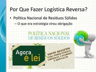 Por Que Fazer Logística Reversa?
• Política Nacional de Resíduos Sólidos
– O que era estratégia virou obrigação
 
