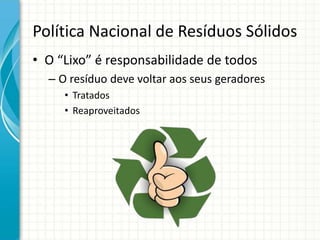 Política Nacional de Resíduos Sólidos
• O “Lixo” é responsabilidade de todos
– O resíduo deve voltar aos seus geradores
• Tratados
• Reaproveitados
 