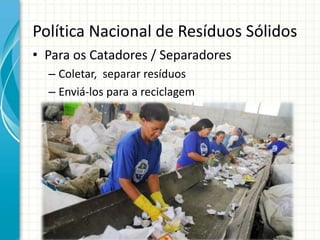 Política Nacional de Resíduos Sólidos
• Para os Catadores / Separadores
– Coletar, separar resíduos
– Enviá-los para a reciclagem
 