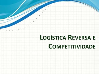 LOGÍSTICA REVERSA E
COMPETITIVIDADE
 