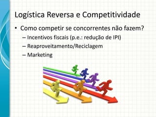 Logística Reversa e Competitividade
• Como competir se concorrentes não fazem?
– Incentivos fiscais (p.e.: redução de IPI)
– Reaproveitamento/Reciclagem
– Marketing
 