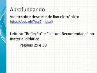 Aprofundando
Vídeo sobre descarte de lixo eletrônico:
https://goo.gl/lYsse7 (local)
Leitura: “Reflexão” e “Leitura Recomendada” no
material didático
Páginas 29 e 30
 