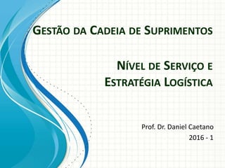 GESTÃO DA CADEIA DE SUPRIMENTOS
Prof. Dr. Daniel Caetano
2016 - 1
NÍVEL DE SERVIÇO E
ESTRATÉGIA LOGÍSTICA
 