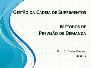 GESTÃO DA CADEIA DE SUPRIMENTOS
Prof. Dr. Daniel Caetano
2016 - 1
MÉTODOS DE
PREVISÃO DE DEMANDA
 