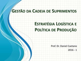 GESTÃO DA CADEIA DE SUPRIMENTOS
Prof. Dr. Daniel Caetano
2016 - 1
ESTRATÉGIA LOGÍSTICA E
POLÍTICA DE PRODUÇÃO
 