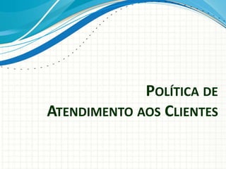 POLÍTICA DE
ATENDIMENTO AOS CLIENTES
 