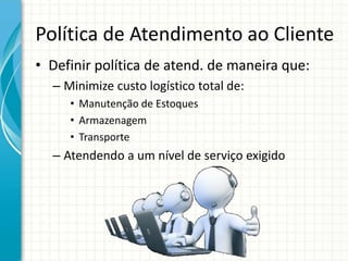 Política de Atendimento ao Cliente
• Definir política de atend. de maneira que:
– Minimize custo logístico total de:
• Manutenção de Estoques
• Armazenagem
• Transporte
– Atendendo a um nível de serviço exigido
 