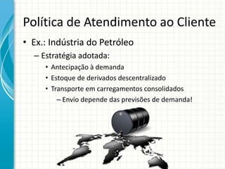 Política de Atendimento ao Cliente
• Ex.: Indústria do Petróleo
– Estratégia adotada:
• Antecipação à demanda
• Estoque de derivados descentralizado
• Transporte em carregamentos consolidados
– Envio depende das previsões de demanda!
 