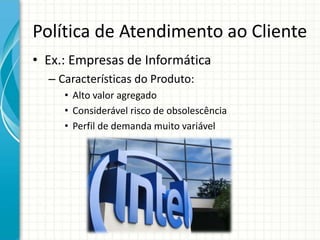 Política de Atendimento ao Cliente
• Ex.: Empresas de Informática
– Características do Produto:
• Alto valor agregado
• Considerável risco de obsolescência
• Perfil de demanda muito variável
 