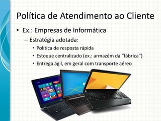Política de Atendimento ao Cliente
• Ex.: Empresas de Informática
– Estratégia adotada:
• Política de resposta rápida
• Estoque centralizado (ex.: armazém da “fábrica”)
• Entrega ágil, em geral com transporte aéreo
 