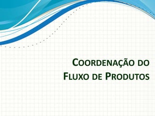COORDENAÇÃO DO
FLUXO DE PRODUTOS
 