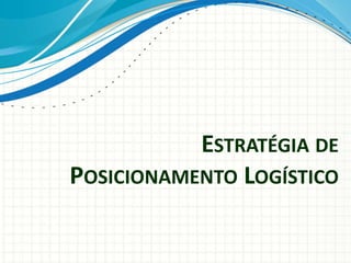 ESTRATÉGIA DE
POSICIONAMENTO LOGÍSTICO
 