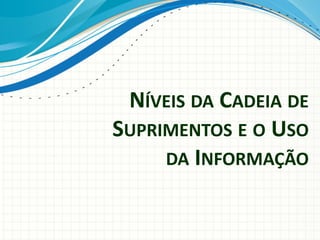 NÍVEIS DA CADEIA DE
SUPRIMENTOS E O USO
DA INFORMAÇÃO
 