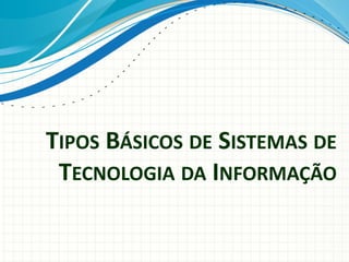 TIPOS BÁSICOS DE SISTEMAS DE
TECNOLOGIA DA INFORMAÇÃO
 