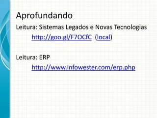 Aprofundando
Leitura: Sistemas Legados e Novas Tecnologias
http://goo.gl/F7OCfC (local)
Leitura: ERP
http://www.infowester.com/erp.php
 