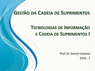 GESTÃO DA CADEIA DE SUPRIMENTOS
Prof. Dr. Daniel Caetano
2016 - 1
TECNOLOGIAS DE INFORMAÇÃO
E CADEIA DE SUPRIMENTOS I
 