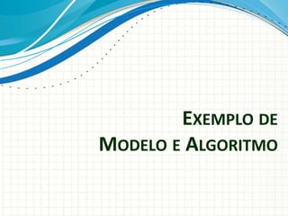 EXEMPLO DE
MODELO E ALGORITMO
 