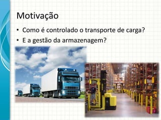 Motivação
• Como é controlado o transporte de carga?
• E a gestão da armazenagem?
 