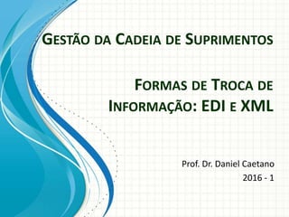 GESTÃO DA CADEIA DE SUPRIMENTOS
Prof. Dr. Daniel Caetano
2016 - 1
FORMAS DE TROCA DE
INFORMAÇÃO: EDI E XML
 