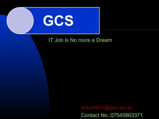 IT Job is No more a Dream
srikanthm@gcs.co.uk
Contact No.:07545863371
 