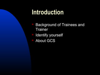 Introduction
 Background of Trainees and
Trainer
 Identify yourself
 About GCS
 