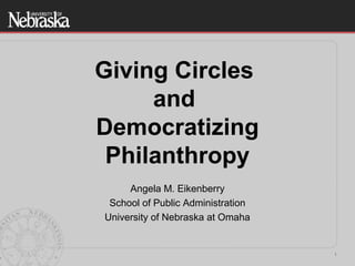 1
Giving Circles
and
Democratizing
Philanthropy
Angela M. Eikenberry
School of Public Administration
University of Nebraska at Omaha
 