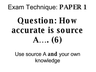 Exam Technique:  PAPER 1 Question: How accurate is source A…. (6) Use source A  and  your own knowledge 