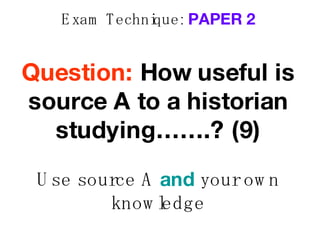Exam Technique:  PAPER 2 Question:  How useful is source A to a historian studying…….?   (9) Use source A  and  your own knowledge 