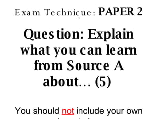 Exam Technique:  PAPER 2 Question: Explain what you can learn from Source A about… (5)   You should  not  include your own knowledge 