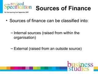 Sources of Finance
• Sources of finance can be classified into:
– Internal sources (raised from within the
organisation)
– External (raised from an outside source)
 