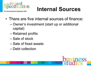Internal Sources
• There are five internal sources of finance:
– Owner’s investment (start up or additional
capital)
– Retained profits
– Sale of stock
– Sale of fixed assets
– Debt collection
 