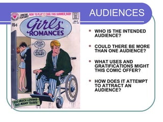 AUDIENCES
 WHO IS THE INTENDED
AUDIENCE?
 COULD THERE BE MORE
THAN ONE AUDIENCE?
 WHAT USES AND
GRATIFICATIONS MIGHT
THIS COMIC OFFER?
 HOW DOES IT ATTEMPT
TO ATTRACT AN
AUDIENCE?
 