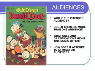 AUDIENCES
 WHO IS THE INTENDED
AUDIENCE?
 COULD THERE BE MORE
THAN ONE AUDIENCE?
 WHAT USES AND
GRATIFICATIONS MIGHT
THIS COMIC OFFER?
 HOW DOES IT ATTEMPT
TO ATTRACT AN
AUDIENCE?
 