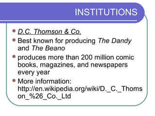 INSTITUTIONS
D.C. Thomson & Co.
Best known for producing The Dandy
and The Beano
produces more than 200 million comic
books, magazines, and newspapers
every year
More information:
http://en.wikipedia.org/wiki/D._C._Thoms
on_%26_Co._Ltd
 