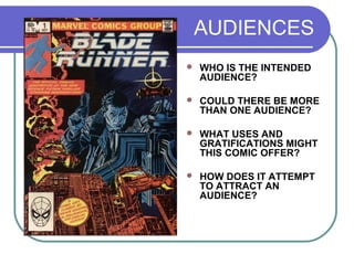 AUDIENCES
 WHO IS THE INTENDED
AUDIENCE?
 COULD THERE BE MORE
THAN ONE AUDIENCE?
 WHAT USES AND
GRATIFICATIONS MIGHT
THIS COMIC OFFER?
 HOW DOES IT ATTEMPT
TO ATTRACT AN
AUDIENCE?
 