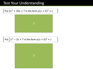 Test Your Understanding
Put 5𝑥2
+ 20𝑥 + 7 in the form 𝑎 𝑥 + 𝑏 2
+ 𝑐
Put
1
4
𝑥2
− 3𝑥 + 7 in the form 𝑎 𝑥 + 𝑏 2
+ 𝑐
= 5 𝑥2 + 4𝑥 + 7
= 5 𝑥 + 2 2 − 4 + 7
= 5 𝑥 + 2 2
− 20 + 7
= 5 𝑥 + 2 2
− 13
=
1
4
𝑥2
− 12𝑥 + 7
=
1
4
𝑥 − 6 2 − 36 + 7
=
1
4
𝑥 − 6 2 − 9 + 7
=
1
4
𝑥 − 6 2 − 2
?
?
 