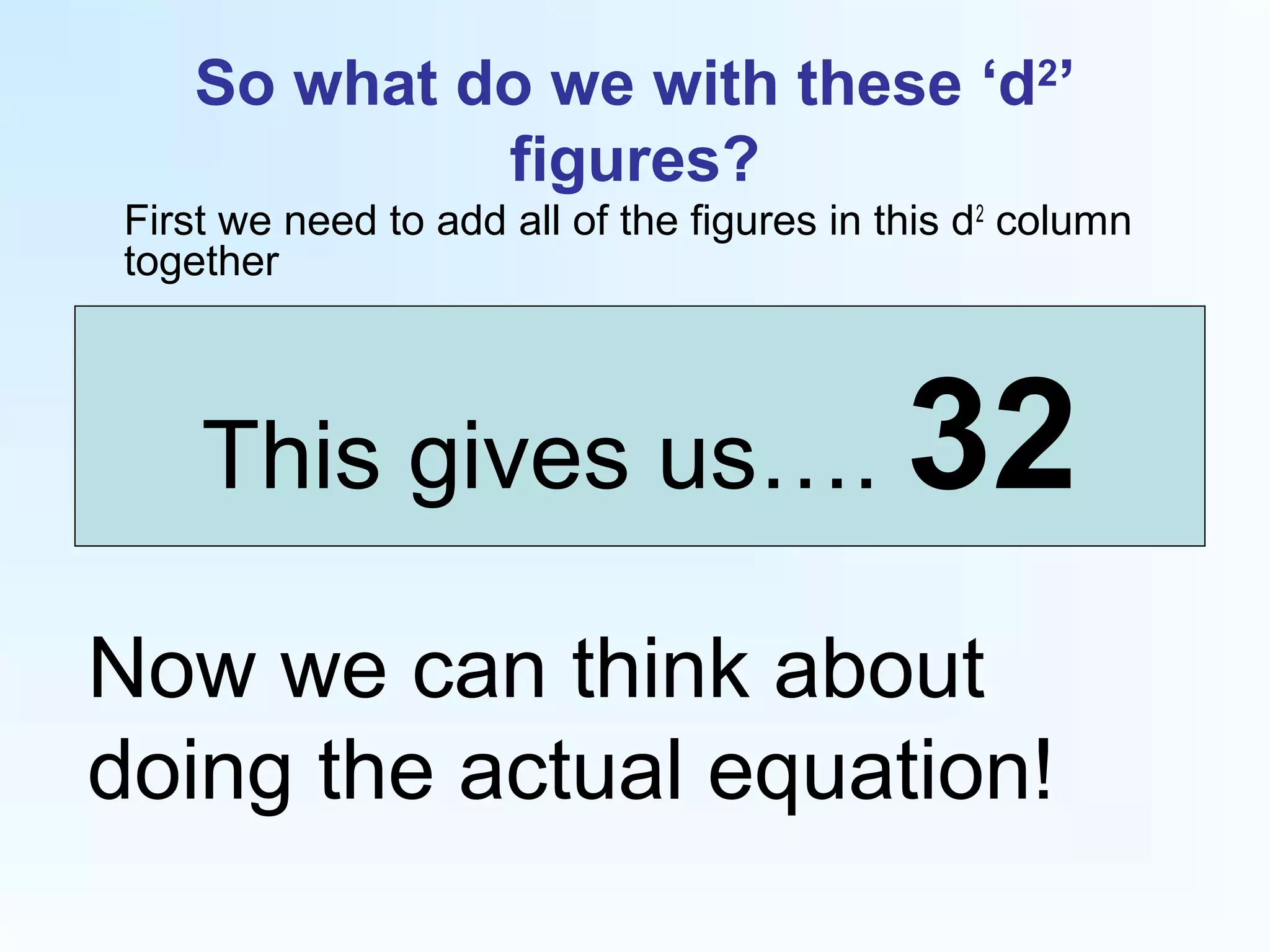 So what do we with these ‘d2
’
figures?
First we need to add all of the figures in this d2
column
together
This gives us…. 32
Now we can think about
doing the actual equation!
 